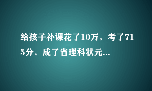 给孩子补课花了10万，考了715分，成了省理科状元，值不值得？