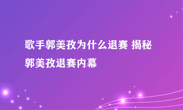 歌手郭美孜为什么退赛 揭秘郭美孜退赛内幕