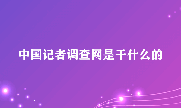 中国记者调查网是干什么的