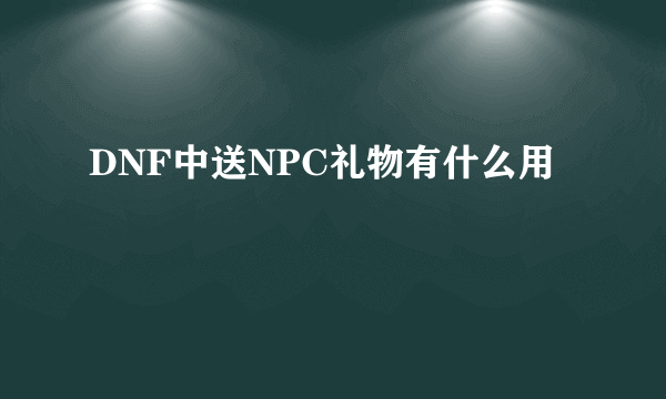 DNF中送NPC礼物有什么用