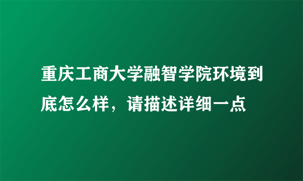 重庆工商大学融智学院环境到底怎么样，请描述详细一点