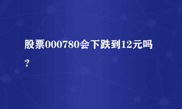 股票000780会下跌到12元吗？