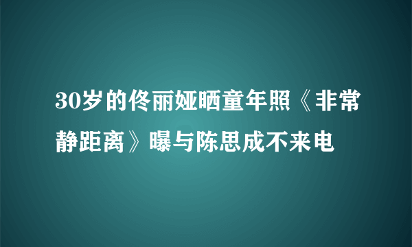 30岁的佟丽娅晒童年照《非常静距离》曝与陈思成不来电