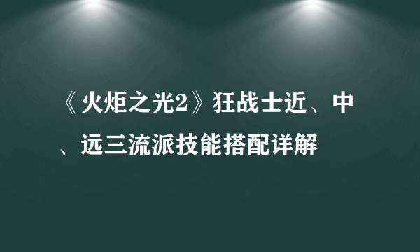 《火炬之光2》狂战士近、中、远三流派技能搭配详解