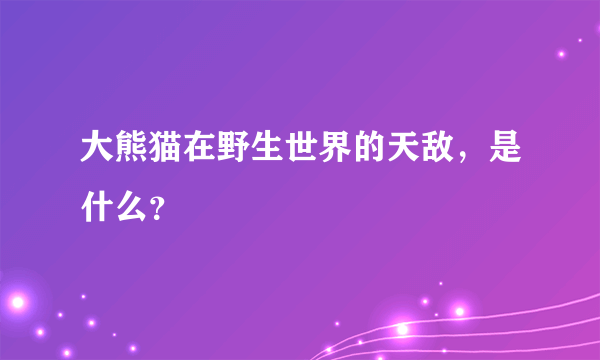 大熊猫在野生世界的天敌，是什么？