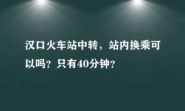 汉口火车站中转，站内换乘可以吗？只有40分钟？