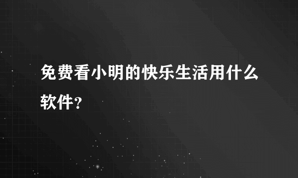 免费看小明的快乐生活用什么软件？