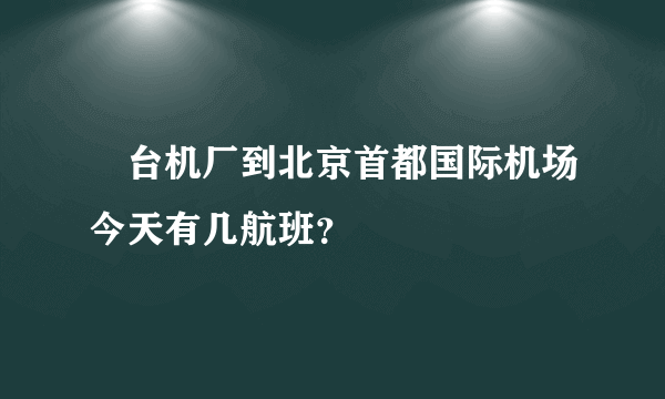 焑台机厂到北京首都国际机场今天有几航班？