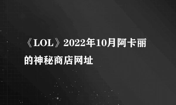 《LOL》2022年10月阿卡丽的神秘商店网址