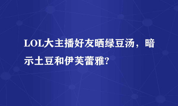 LOL大主播好友晒绿豆汤，暗示土豆和伊芙蕾雅?