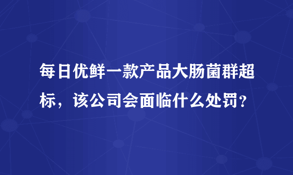 每日优鲜一款产品大肠菌群超标，该公司会面临什么处罚？