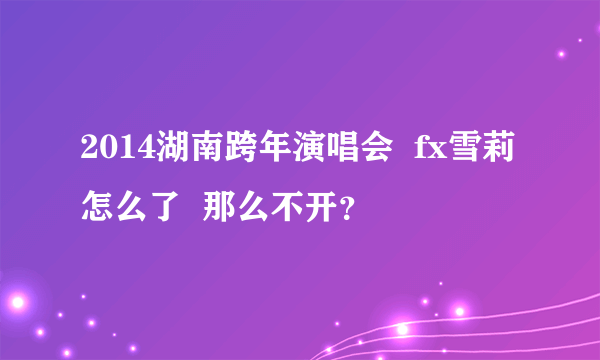 2014湖南跨年演唱会  fx雪莉 怎么了  那么不开？