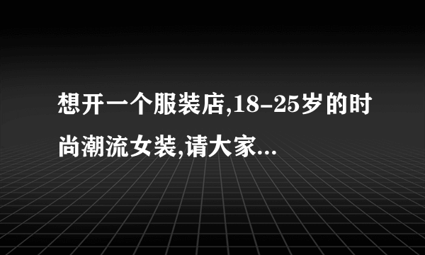 想开一个服装店,18-25岁的时尚潮流女装,请大家费费心,帮忙起个名字吧,谢谢了,高分赏,