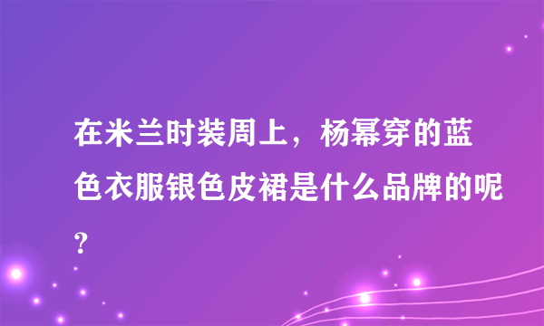 在米兰时装周上，杨幂穿的蓝色衣服银色皮裙是什么品牌的呢？