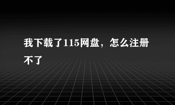 我下载了115网盘，怎么注册不了