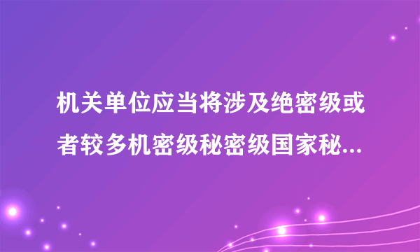 机关单位应当将涉及绝密级或者较多机密级秘密级国家秘密的机构确定为