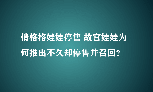 俏格格娃娃停售 故宫娃娃为何推出不久却停售并召回？