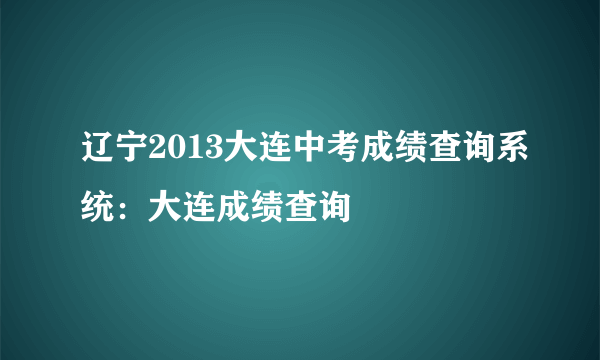 辽宁2013大连中考成绩查询系统：大连成绩查询