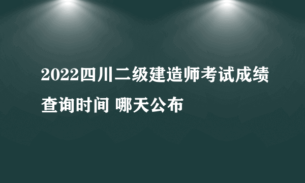 2022四川二级建造师考试成绩查询时间 哪天公布