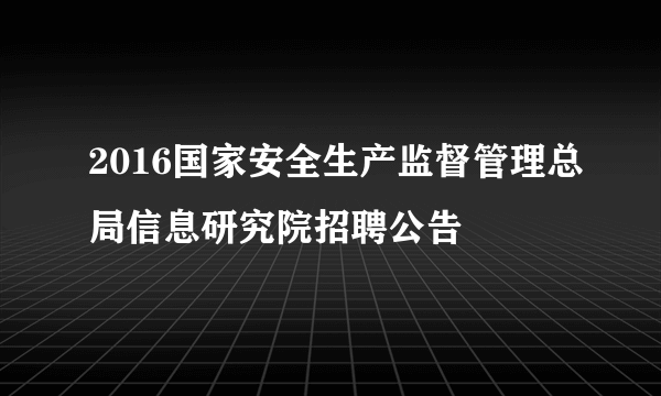 2016国家安全生产监督管理总局信息研究院招聘公告