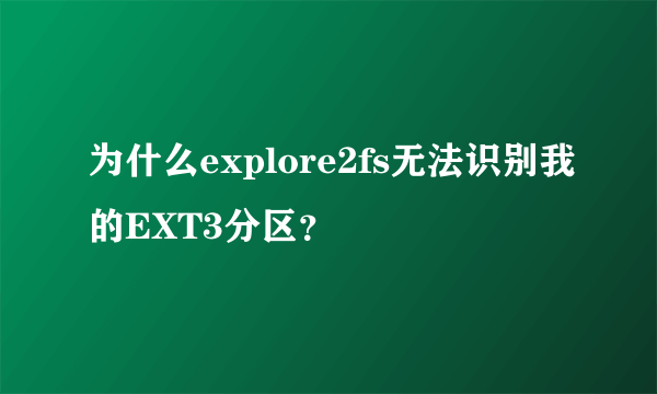 为什么explore2fs无法识别我的EXT3分区？