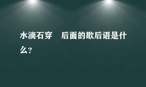 水滴石穿　后面的歇后语是什么？