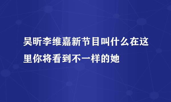 吴昕李维嘉新节目叫什么在这里你将看到不一样的她