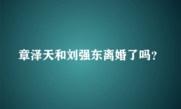 章泽天和刘强东离婚了吗？