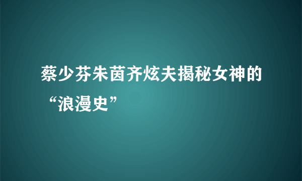 蔡少芬朱茵齐炫夫揭秘女神的“浪漫史”