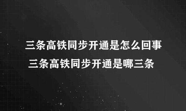 三条高铁同步开通是怎么回事 三条高铁同步开通是哪三条