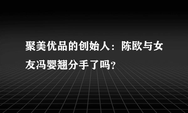 聚美优品的创始人：陈欧与女友冯婴翘分手了吗？