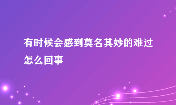 有时候会感到莫名其妙的难过怎么回事