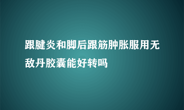 跟腱炎和脚后跟筋肿胀服用无敌丹胶囊能好转吗