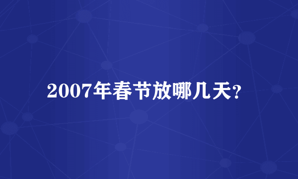 2007年春节放哪几天？