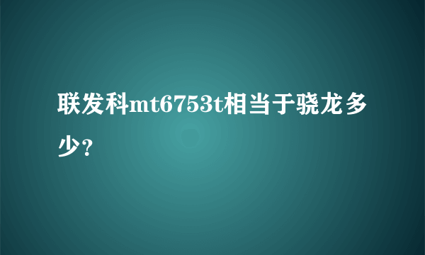 联发科mt6753t相当于骁龙多少？