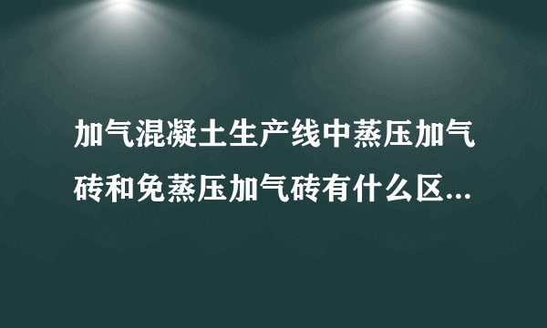 加气混凝土生产线中蒸压加气砖和免蒸压加气砖有什么区别呢？应该如何进行区分？