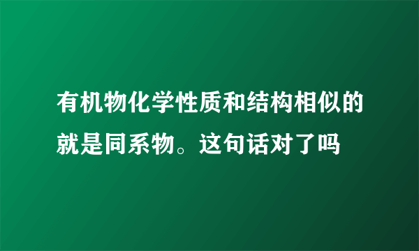 有机物化学性质和结构相似的就是同系物。这句话对了吗