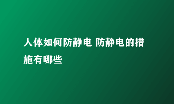 人体如何防静电 防静电的措施有哪些