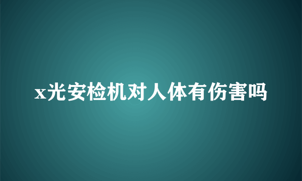 x光安检机对人体有伤害吗