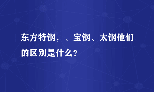 东方特钢，、宝钢、太钢他们的区别是什么？