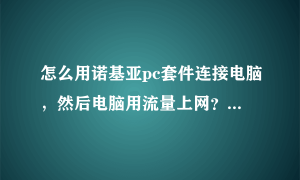 怎么用诺基亚pc套件连接电脑，然后电脑用流量上网？我试了好几次都不行!不知道在哪里连接