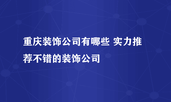 重庆装饰公司有哪些 实力推荐不错的装饰公司