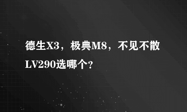 德生X3，极典M8，不见不散LV290选哪个？