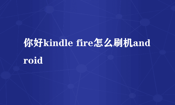 你好kindle fire怎么刷机android