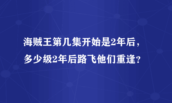 海贼王第几集开始是2年后，多少级2年后路飞他们重逢？