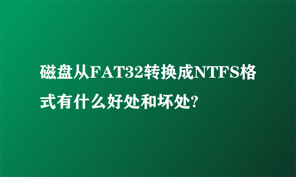 磁盘从FAT32转换成NTFS格式有什么好处和坏处?