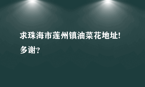 求珠海市莲州镇油菜花地址!多谢？