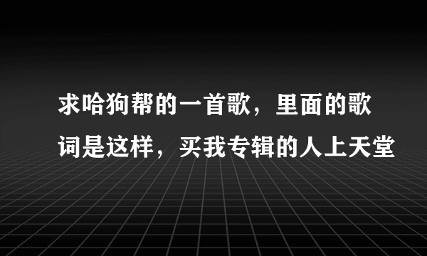 求哈狗帮的一首歌，里面的歌词是这样，买我专辑的人上天堂