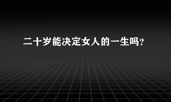 二十岁能决定女人的一生吗？