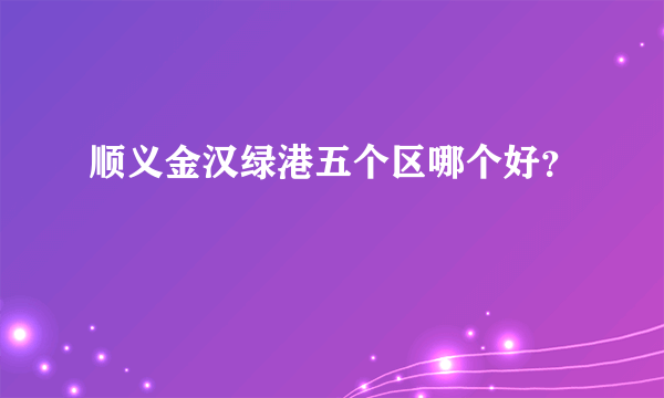 顺义金汉绿港五个区哪个好？